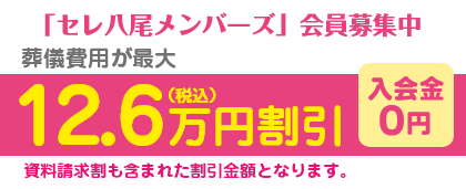入会０円！葬儀費用が最大12.6万円割引(資料請求割も含まれた割引⾦額となります。)「セレ八尾メンバーズ」会員募集中