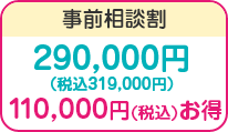 事前相談割/290,000円(税込319,000円)/110,000円(税込)お得